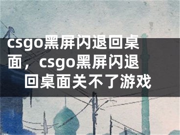 csgo黑屏閃退回桌面，csgo黑屏閃退回桌面關(guān)不了游戲