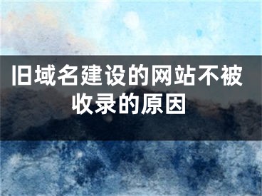 舊域名建設的網(wǎng)站不被收錄的原因