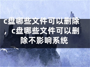 c盤哪些文件可以刪除，c盤哪些文件可以刪除不影響系統(tǒng)