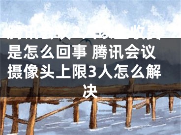 騰訊會(huì)議3人以上收費(fèi)是怎么回事 騰訊會(huì)議攝像頭上限3人怎么解決