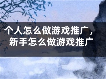 個(gè)人怎么做游戲推廣，新手怎么做游戲推廣