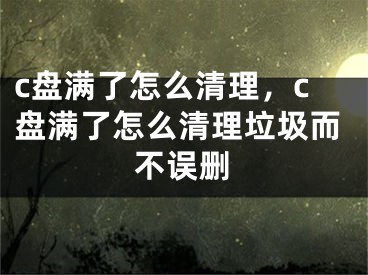 c盤滿了怎么清理，c盤滿了怎么清理垃圾而不誤刪