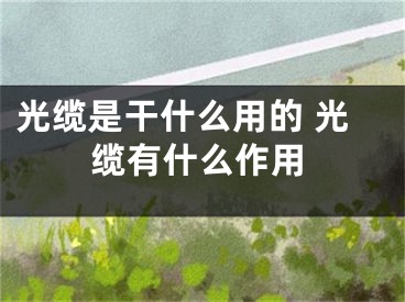 光纜是干什么用的 光纜有什么作用