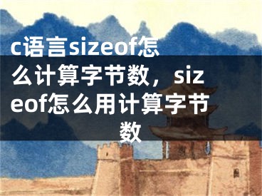 c語言sizeof怎么計(jì)算字節(jié)數(shù)，sizeof怎么用計(jì)算字節(jié)數(shù)