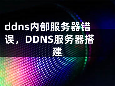 ddns內(nèi)部服務(wù)器錯(cuò)誤，DDNS服務(wù)器搭建