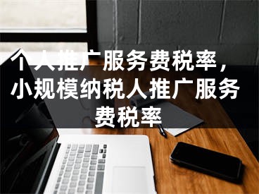 個(gè)人推廣服務(wù)費(fèi)稅率，小規(guī)模納稅人推廣服務(wù)費(fèi)稅率