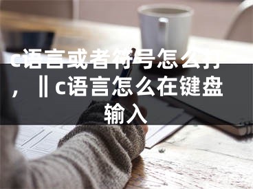 c語言或者符號(hào)怎么打，‖c語言怎么在鍵盤輸入