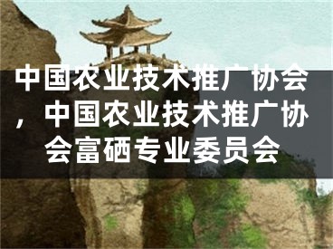 中國農(nóng)業(yè)技術(shù)推廣協(xié)會，中國農(nóng)業(yè)技術(shù)推廣協(xié)會富硒專業(yè)委員會