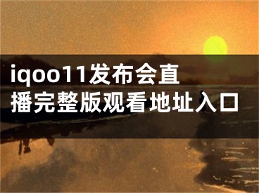 iqoo11發(fā)布會(huì)直播完整版觀看地址入口