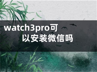 watch3pro可以安裝微信嗎