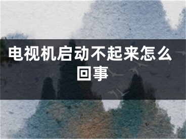 電視機啟動不起來怎么回事