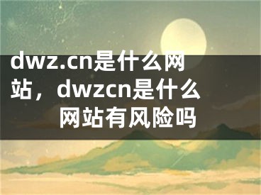 dwz.cn是什么網(wǎng)站，dwzcn是什么網(wǎng)站有風(fēng)險(xiǎn)嗎