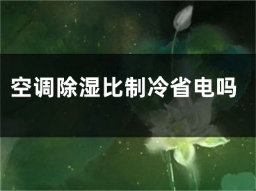 空調(diào)除濕比制冷省電嗎