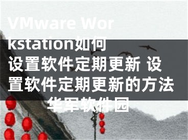 VMware Workstation如何設(shè)置軟件定期更新 設(shè)置軟件定期更新的方法 華軍軟件園