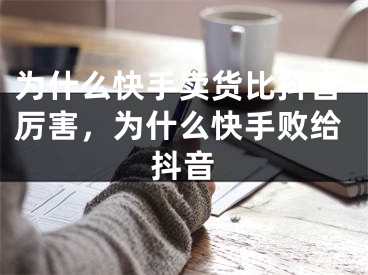 為什么快手賣貨比抖音厲害，為什么快手?jǐn)〗o抖音