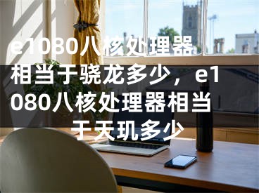 e1080八核處理器相當(dāng)于驍龍多少，e1080八核處理器相當(dāng)于天璣多少