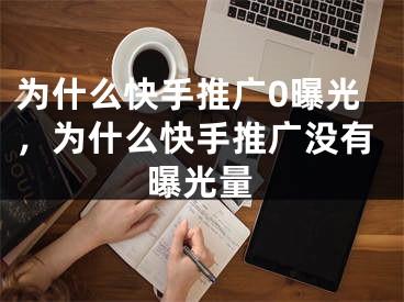 為什么快手推廣0曝光，為什么快手推廣沒(méi)有曝光量