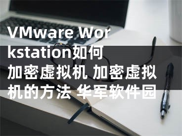 VMware Workstation如何加密虛擬機 加密虛擬機的方法 華軍軟件園