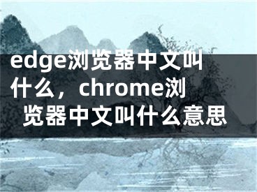 edge瀏覽器中文叫什么，chrome瀏覽器中文叫什么意思