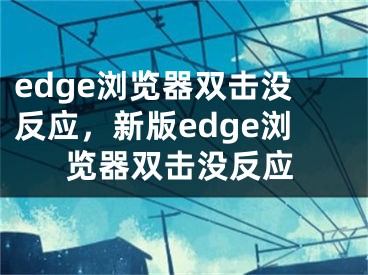 edge瀏覽器雙擊沒反應(yīng)，新版edge瀏覽器雙擊沒反應(yīng)