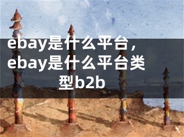 ebay是什么平臺，ebay是什么平臺類型b2b