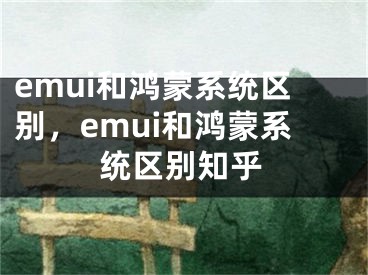 emui和鴻蒙系統(tǒng)區(qū)別，emui和鴻蒙系統(tǒng)區(qū)別知乎