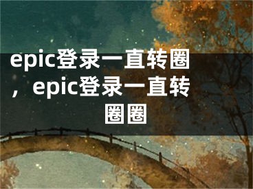 epic登錄一直轉(zhuǎn)圈，epic登錄一直轉(zhuǎn)圈圈