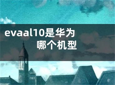 evaal10是華為哪個機(jī)型