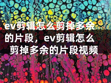 ev剪輯怎么剪掉多余的片段，ev剪輯怎么剪掉多余的片段視頻