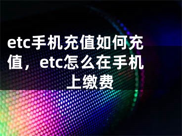 etc手機(jī)充值如何充值，etc怎么在手機(jī)上繳費(fèi)