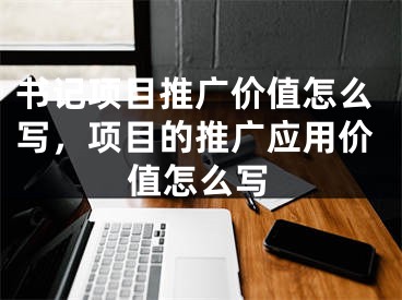 書記項目推廣價值怎么寫，項目的推廣應(yīng)用價值怎么寫