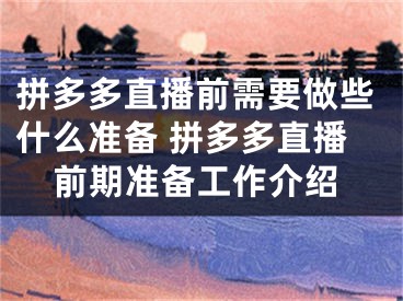 拼多多直播前需要做些什么準(zhǔn)備 拼多多直播前期準(zhǔn)備工作介紹