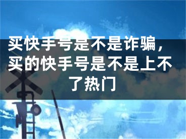 買快手號(hào)是不是詐騙，買的快手號(hào)是不是上不了熱門