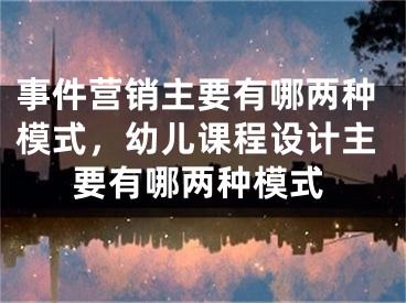 事件營(yíng)銷主要有哪兩種模式，幼兒課程設(shè)計(jì)主要有哪兩種模式