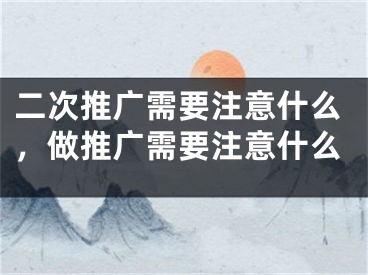 二次推廣需要注意什么，做推廣需要注意什么