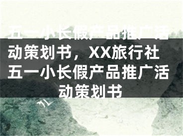 五一小長假產品推廣活動策劃書，XX旅行社五一小長假產品推廣活動策劃書