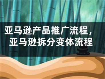 亞馬遜產品推廣流程，亞馬遜拆分變體流程