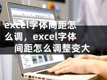 excel字體間距怎么調(diào)，excel字體間距怎么調(diào)整變大