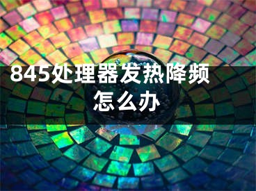 845處理器發(fā)熱降頻怎么辦