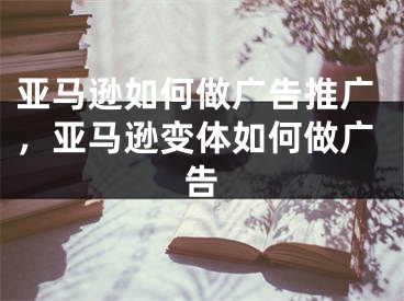 亞馬遜如何做廣告推廣，亞馬遜變體如何做廣告