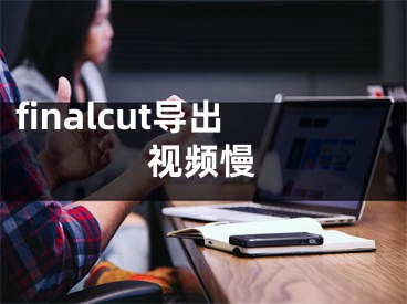 finalcut導出視頻慢