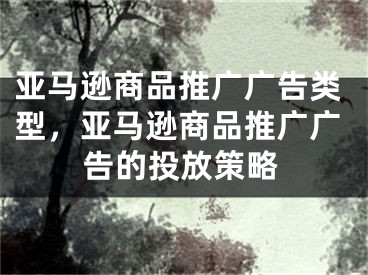 亞馬遜商品推廣廣告類(lèi)型，亞馬遜商品推廣廣告的投放策略