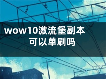 wow10激流堡副本可以單刷嗎