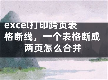 excel打印跨頁表格斷線，一個表格斷成兩頁怎么合并