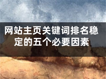 網(wǎng)站主頁(yè)關(guān)鍵詞排名穩(wěn)定的五個(gè)必要因素