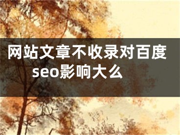 網(wǎng)站文章不收錄對百度seo影響大么