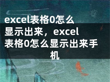 excel表格0怎么顯示出來(lái)，excel表格0怎么顯示出來(lái)手機(jī)