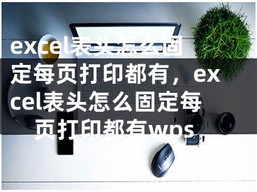 excel表頭怎么固定每頁打印都有，excel表頭怎么固定每頁打印都有wps