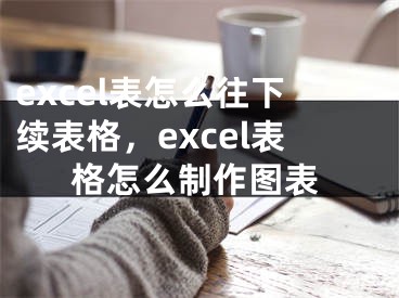 excel表怎么往下續(xù)表格，excel表格怎么制作圖表