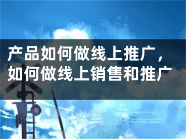 產(chǎn)品如何做線上推廣，如何做線上銷售和推廣